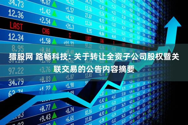 猎股网 路畅科技: 关于转让全资子公司股权暨关联交易的公告内容摘要