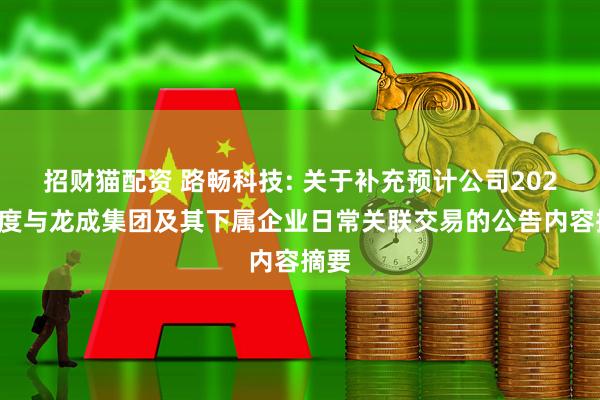 招财猫配资 路畅科技: 关于补充预计公司2025年度与龙成集团及其下属企业日常关联交易的公告内容摘要