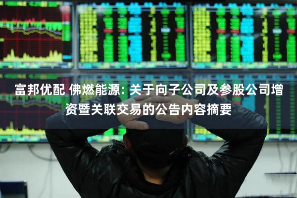 富邦优配 佛燃能源: 关于向子公司及参股公司增资暨关联交易的公告内容摘要