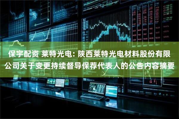 保宇配资 莱特光电: 陕西莱特光电材料股份有限公司关于变更持续督导保荐代表人的公告内容摘要