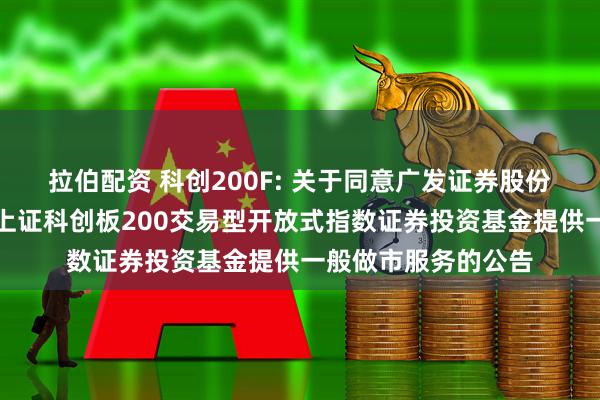 拉伯配资 科创200F: 关于同意广发证券股份有限公司为易方达上证科创板200交易型开放式指数证券投资基金提供一般做市服务的公告