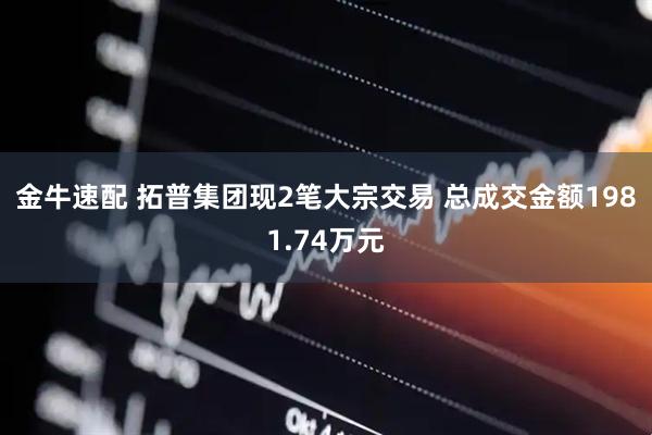 金牛速配 拓普集团现2笔大宗交易 总成交金额1981.74万元