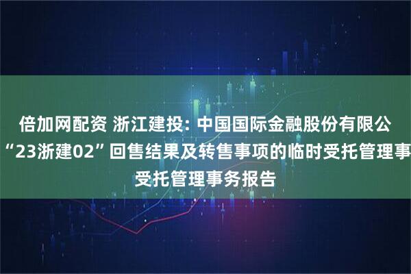 倍加网配资 浙江建投: 中国国际金融股份有限公司关于“23浙建02”回售结果及转售事项的临时受托管理事务报告