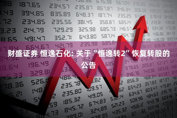 财盛证券 恒逸石化: 关于“恒逸转2”恢复转股的公告