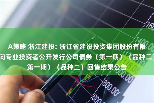 A策略 浙江建投: 浙江省建设投资集团股份有限公司2023年面向专业投资者公开发行公司债券（第一期）（品种二）回售结果公告