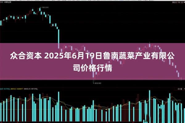 众合资本 2025年6月19日鲁南蔬菜产业有限公司价格行情