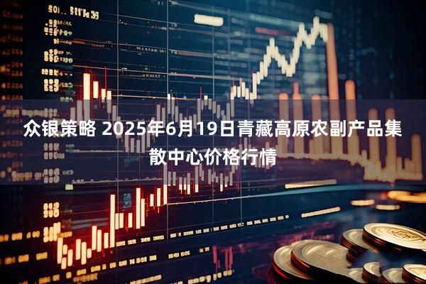 众银策略 2025年6月19日青藏高原农副产品集散中心价格行情