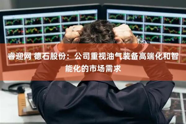 睿迎网 德石股份：公司重视油气装备高端化和智能化的市场需求