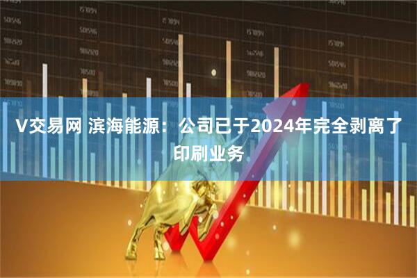 V交易网 滨海能源：公司已于2024年完全剥离了印刷业务