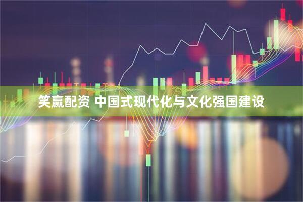 笑赢配资 中国式现代化与文化强国建设