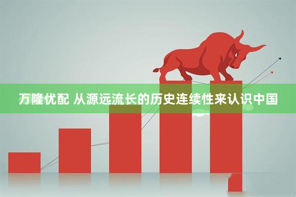 万隆优配 从源远流长的历史连续性来认识中国
