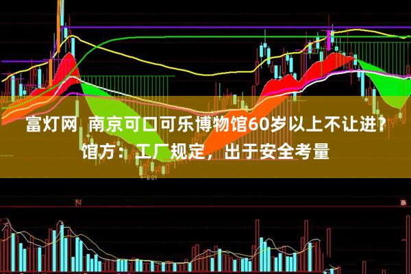 富灯网  南京可口可乐博物馆60岁以上不让进？馆方：工厂规定，出于安全考量