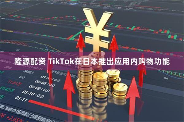 隆源配资 TikTok在日本推出应用内购物功能