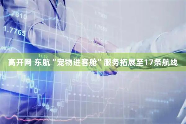 高开网 东航“宠物进客舱”服务拓展至17条航线