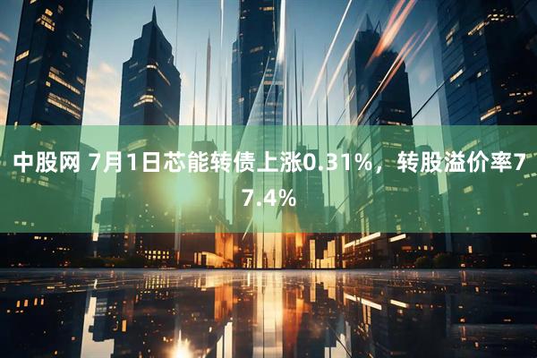 中股网 7月1日芯能转债上涨0.31%，转股溢价率77.4%