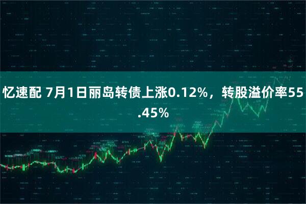 忆速配 7月1日丽岛转债上涨0.12%，转股溢价率55.45%