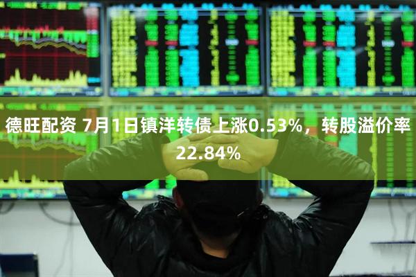德旺配资 7月1日镇洋转债上涨0.53%，转股溢价率22.84%