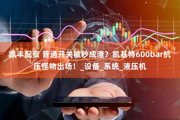 凯丰配资 普通开关被秒成渣？凯基特600bar抗压怪物出场！_设备_系统_液压机
