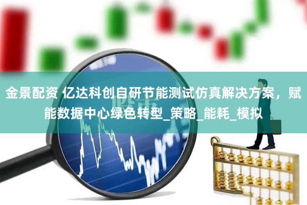 金景配资 亿达科创自研节能测试仿真解决方案，赋能数据中心绿色转型_策略_能耗_模拟