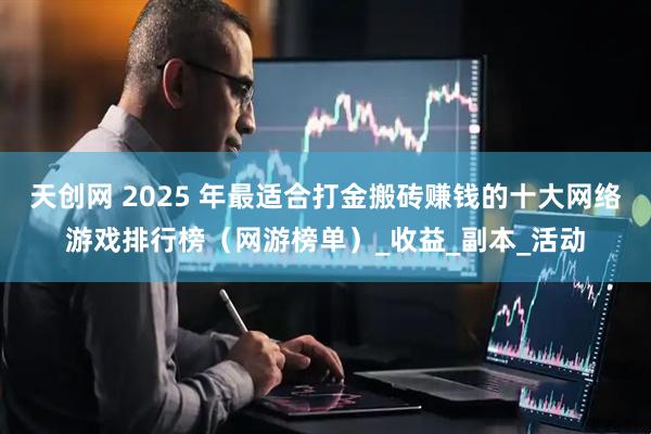天创网 2025 年最适合打金搬砖赚钱的十大网络游戏排行榜（网游榜单）_收益_副本_活动