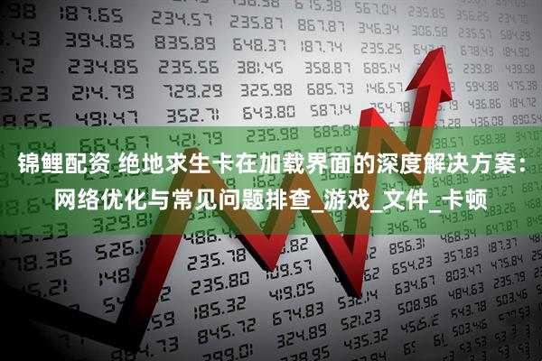 锦鲤配资 绝地求生卡在加载界面的深度解决方案：网络优化与常见问题排查_游戏_文件_卡顿