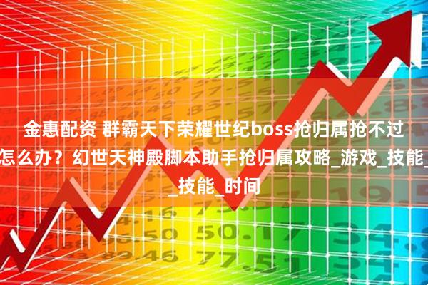 金惠配资 群霸天下荣耀世纪boss抢归属抢不过别人怎么办？幻世天神殿脚本助手抢归属攻略_游戏_技能_时间