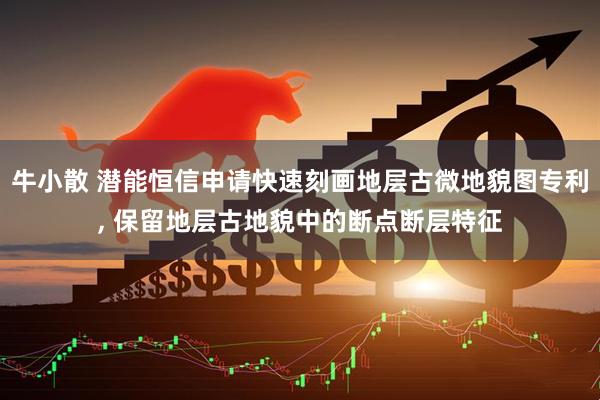 牛小散 潜能恒信申请快速刻画地层古微地貌图专利, 保留地层古地貌中的断点断层特征