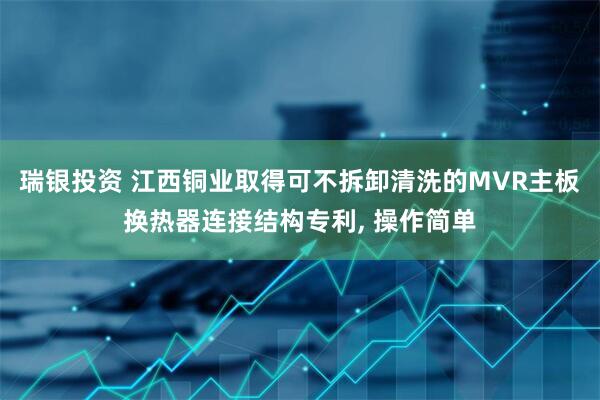 瑞银投资 江西铜业取得可不拆卸清洗的MVR主板换热器连接结构专利, 操作简单