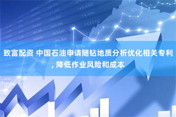 致富配资 中国石油申请随钻地质分析优化相关专利, 降低作业风险和成本