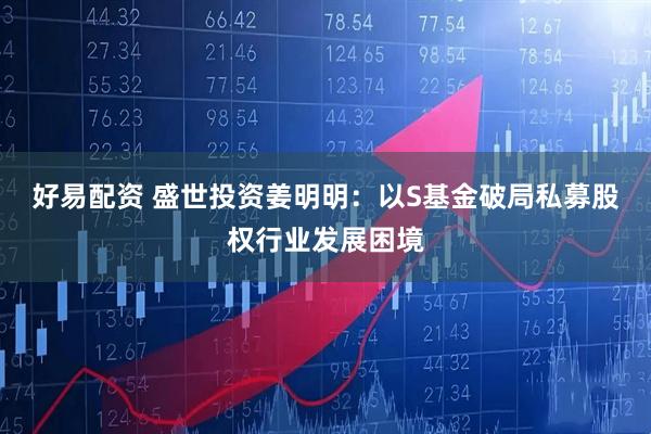 好易配资 盛世投资姜明明：以S基金破局私募股权行业发展困境