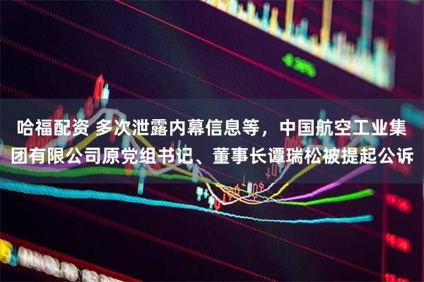 哈福配资 多次泄露内幕信息等，中国航空工业集团有限公司原党组书记、董事长谭瑞松被提起公诉