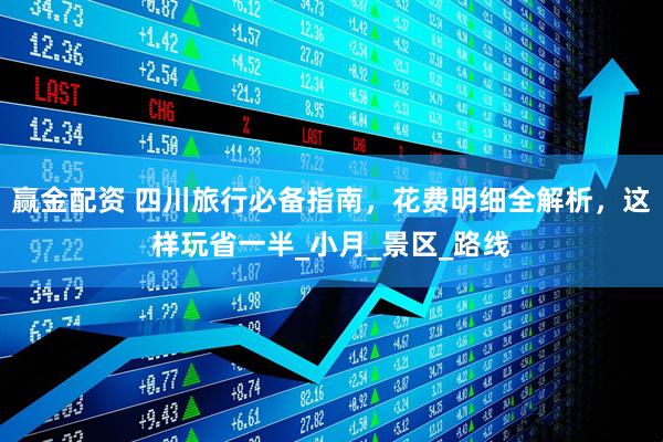 赢金配资 四川旅行必备指南，花费明细全解析，这样玩省一半_小月_景区_路线