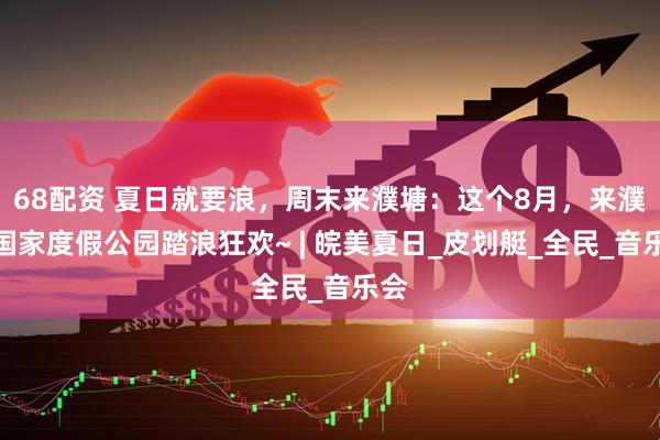 68配资 夏日就要浪，周末来濮塘：这个8月，来濮塘国家度假公园踏浪狂欢~ | 皖美夏日_皮划艇_全民_音乐会