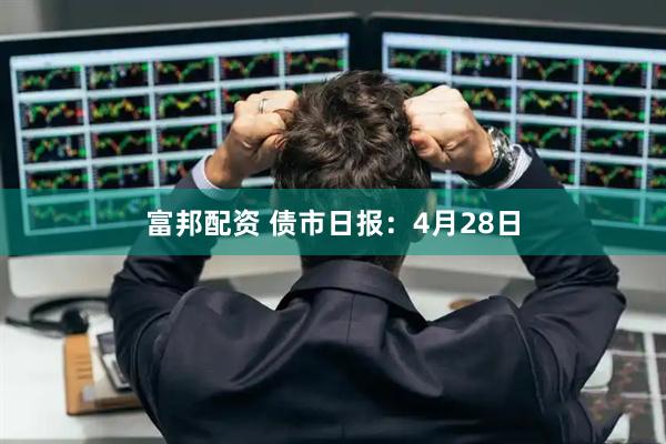 富邦配资 债市日报：4月28日
