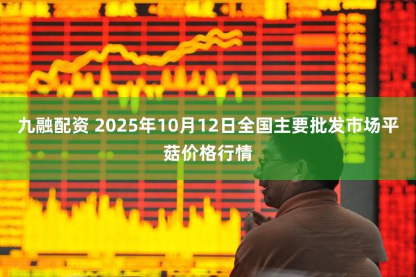 九融配资 2025年10月12日全国主要批发市场平菇价格行情