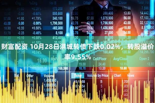 财富配资 10月28日洪城转债下跌0.02%,转股溢价率9.55%