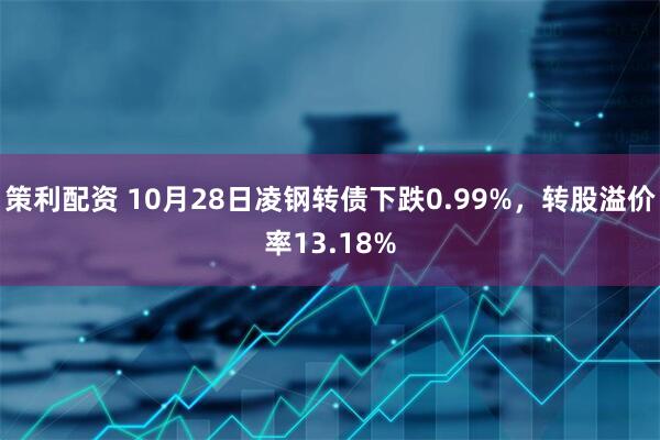 策利配资 10月28日凌钢转债下跌0.99%，转股溢价率13.18%