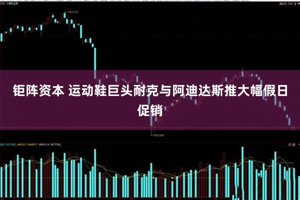 钜阵资本 运动鞋巨头耐克与阿迪达斯推大幅假日促销