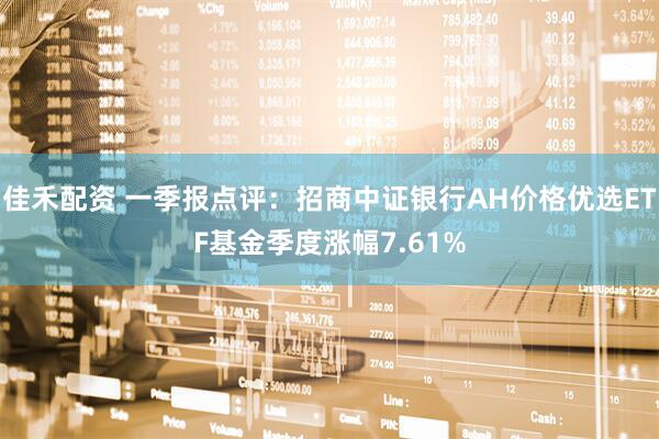 佳禾配资 一季报点评：招商中证银行AH价格优选ETF基金季度涨幅7.61%