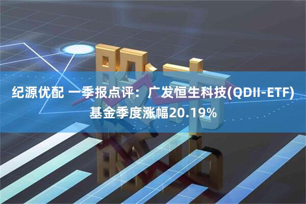 纪源优配 一季报点评：广发恒生科技(QDII-ETF)基金季度涨幅20.19%