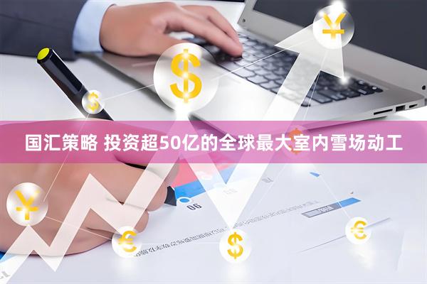 国汇策略 投资超50亿的全球最大室内雪场动工