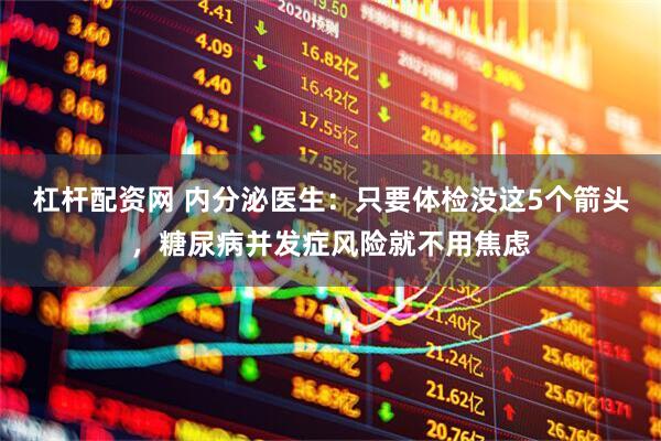 杠杆配资网 内分泌医生:只要体检没这5个箭头,糖尿病并发症风险就不用焦虑