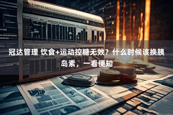 冠达管理 饮食+运动控糖无效？什么时候该换胰岛素，一看便知