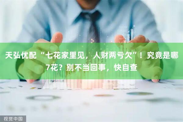 天弘优配 “七花家里见,人财两亏欠”!究竟是哪7花?别不当回事,快自查