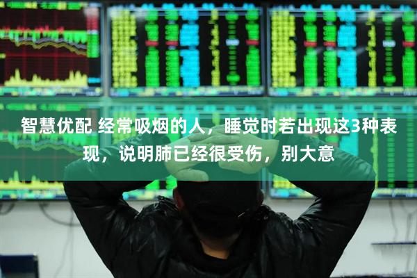 智慧优配 经常吸烟的人，睡觉时若出现这3种表现，说明肺已经很受伤，别大意