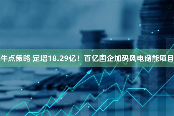 牛点策略 定增18.29亿！百亿国企加码风电储能项目
